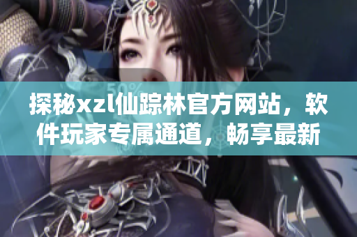 探秘xzl仙踪林官方网站，软件玩家专属通道，畅享最新科技潮流