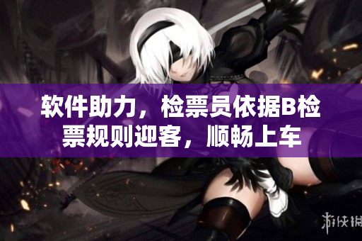 软件助力，检票员依据B检票规则迎客，顺畅上车