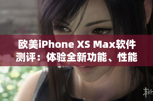 欧美iPhone XS Max软件测评：体验全新功能、性能与操作系统