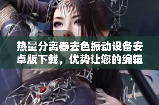 热量分离器去色振动设备安卓版下载，优势让您的编辑工具操作更轻松