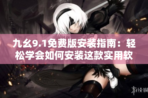 九幺9.1免费版安装指南：轻松学会如何安装这款实用软件