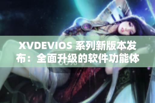 XVDEVIOS 系列新版本发布：全面升级的软件功能体验
