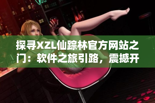探寻XZL仙踪林官方网站之门：软件之旅引路，震撼开启