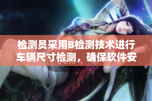 检测员采用B检测技术进行车辆尺寸检测，确保软件安全上车