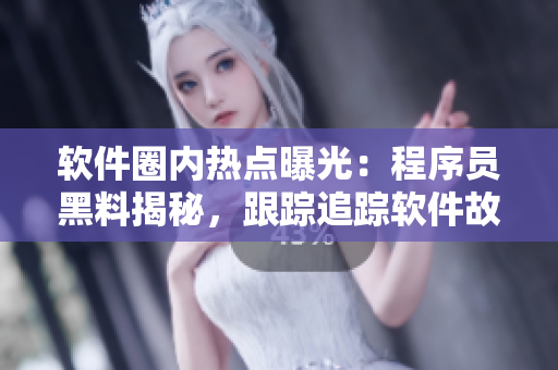 软件圈内热点曝光：程序员黑料揭秘，跟踪追踪软件故事万里长征