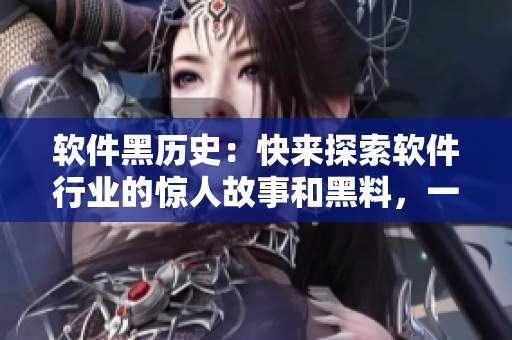 软件黑历史：快来探索软件行业的惊人故事和黑料，一场挖掘万里长征！