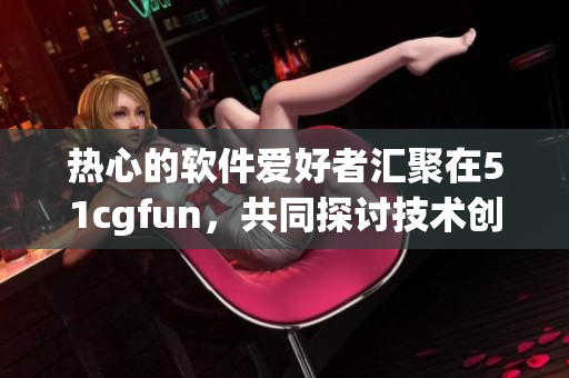 热心的软件爱好者汇聚在51cgfun，共同探讨技术创新