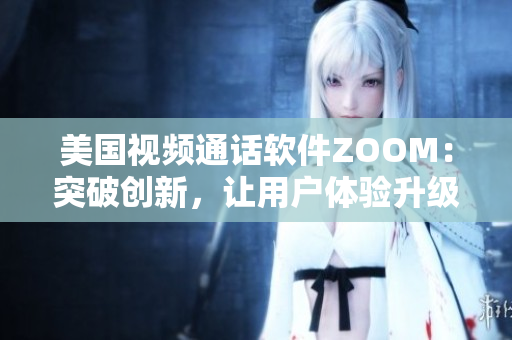 美国视频通话软件ZOOM：突破创新，让用户体验升级