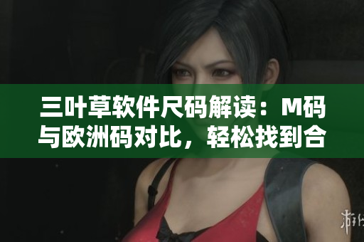 三叶草软件尺码解读：M码与欧洲码对比，轻松找到合适尺码