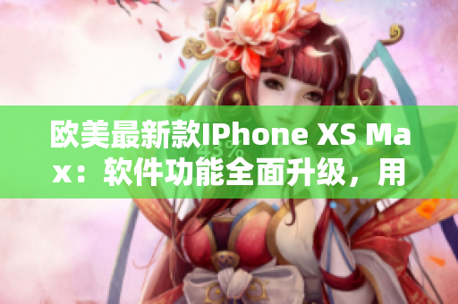 欧美最新款IPhone XS Max：软件功能全面升级，用户体验再创新
