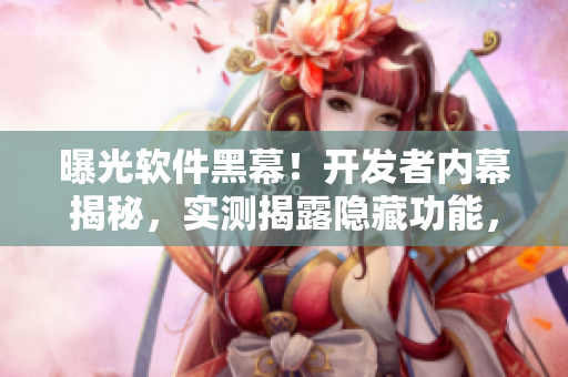 曝光软件黑幕！开发者内幕揭秘，实测揭露隐藏功能，引发用户热议