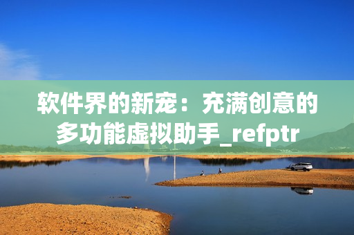软件界的新宠：充满创意的多功能虚拟助手_refptr