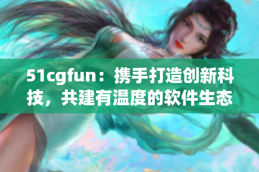 51cgfun：携手打造创新科技，共建有温度的软件生态
