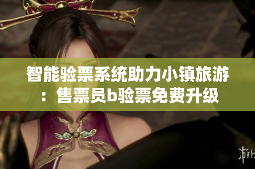 智能验票系统助力小镇旅游：售票员b验票免费升级