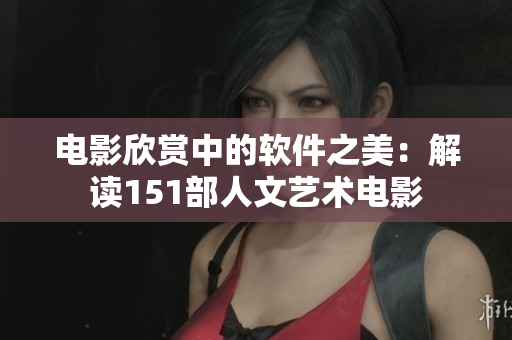电影欣赏中的软件之美：解读151部人文艺术电影