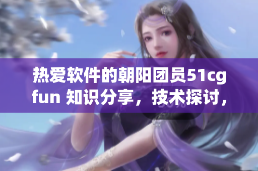 热爱软件的朝阳团员51cgfun 知识分享，技术探讨，创意无限