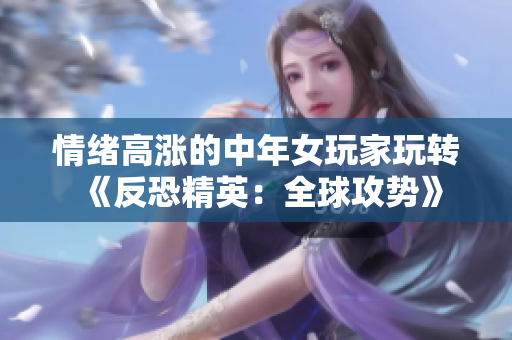情绪高涨的中年女玩家玩转《反恐精英：全球攻势》