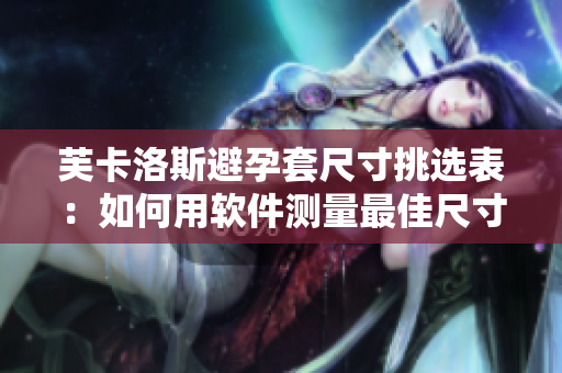 芙卡洛斯避孕套尺寸挑选表：如何用软件测量最佳尺寸