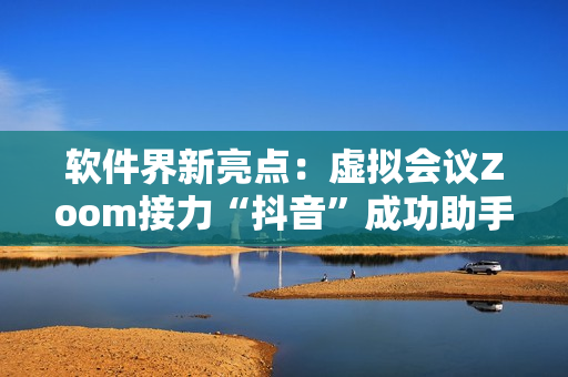 软件界新亮点：虚拟会议Zoom接力“抖音”成功助手