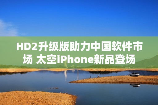 HD2升级版助力中国软件市场 太空iPhone新品登场