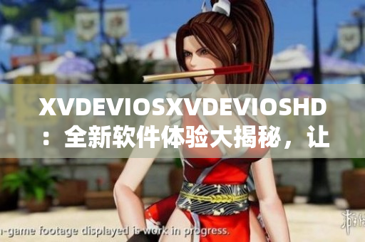XVDEVIOSXVDEVIOSHD：全新软件体验大揭秘，让你爱不释手