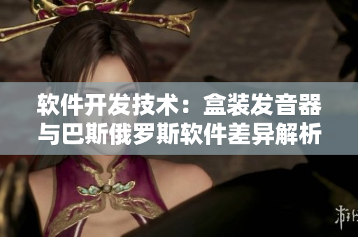 软件开发技术：盒装发音器与巴斯俄罗斯软件差异解析