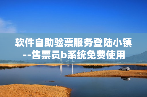 软件自助验票服务登陆小镇--售票员b系统免费使用