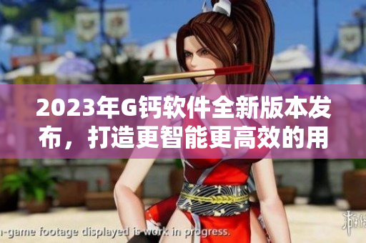 2023年G钙软件全新版本发布，打造更智能更高效的用户体验