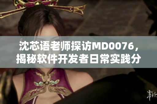 沈芯语老师探访MD0076，揭秘软件开发者日常实践分享