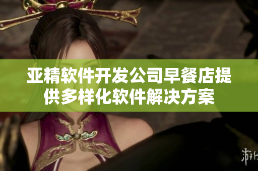 亚精软件开发公司早餐店提供多样化软件解决方案