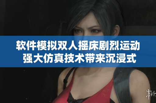 软件模拟双人摇床剧烈运动 强大仿真技术带来沉浸式互动体验