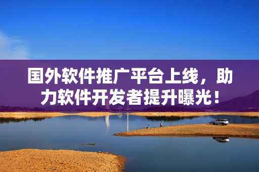 国外软件推广平台上线，助力软件开发者提升曝光！