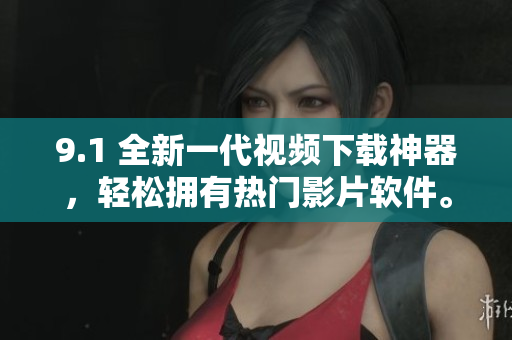 9.1 全新一代视频下载神器，轻松拥有热门影片软件。
