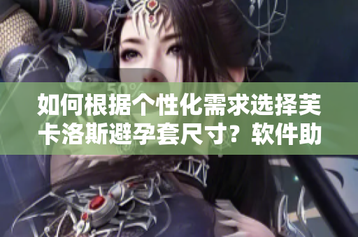 如何根据个性化需求选择芙卡洛斯避孕套尺寸？软件助您精准选购！
