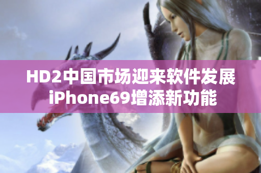 HD2中国市场迎来软件发展 iPhone69增添新功能