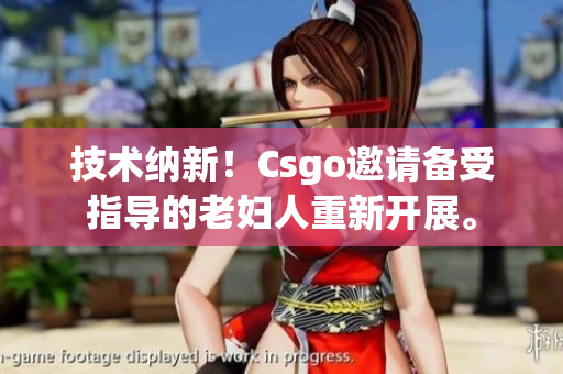 技术纳新！Csgo邀请备受指导的老妇人重新开展。