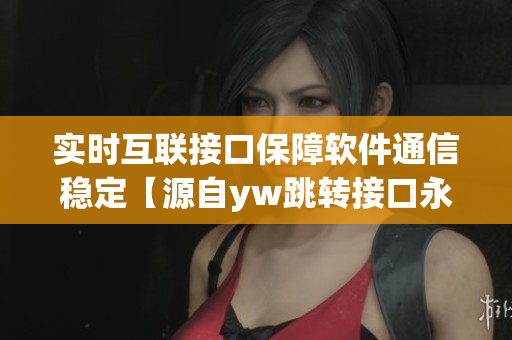 实时互联接口保障软件通信稳定【源自yw跳转接口永不失联】
