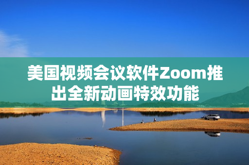 美国视频会议软件Zoom推出全新动画特效功能
