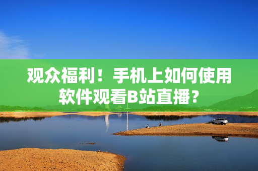 观众福利！手机上如何使用软件观看B站直播？