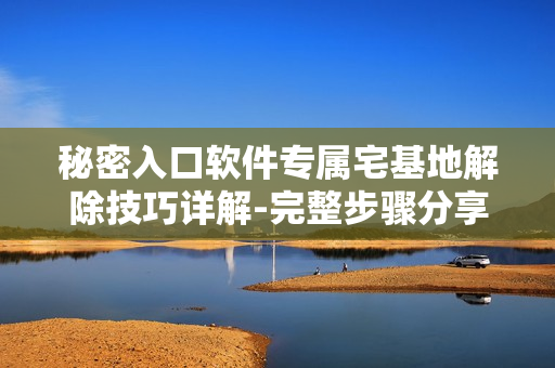 秘密入口软件专属宅基地解除技巧详解-完整步骤分享