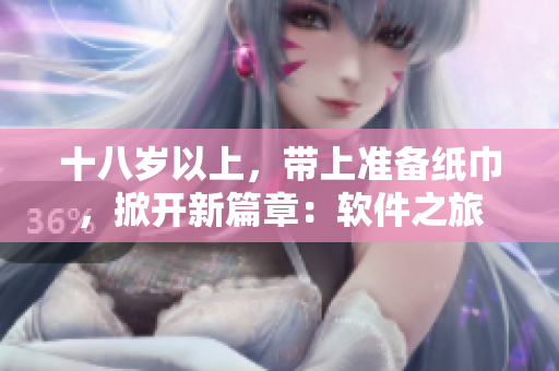 十八岁以上，带上准备纸巾，掀开新篇章：软件之旅