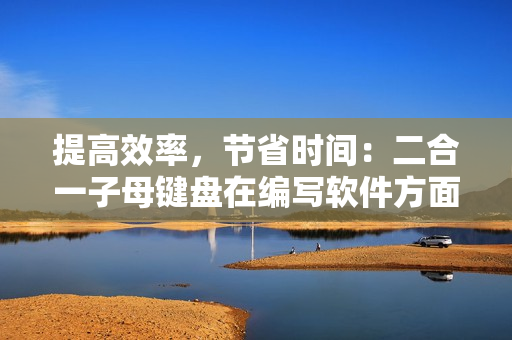 提高效率，节省时间：二合一子母键盘在编写软件方面的优势