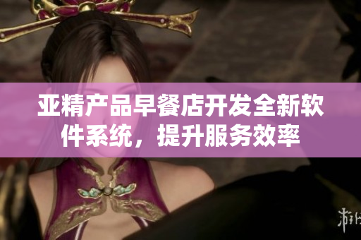 亚精产品早餐店开发全新软件系统，提升服务效率