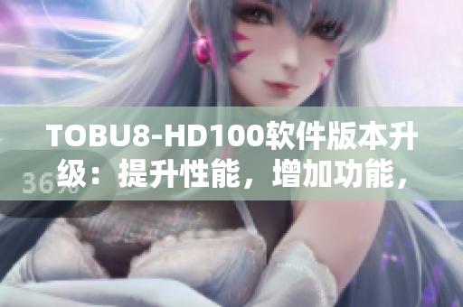 TOBU8-HD100软件版本升级：提升性能，增加功能，用户体验更优