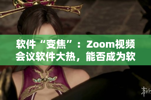 软件“变焦”：Zoom视频会议软件大热，能否成为软件行业的新宠？