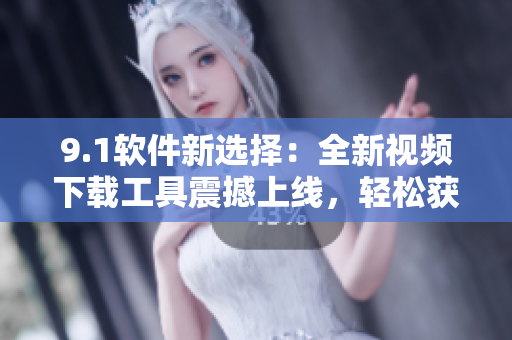 9.1软件新选择：全新视频下载工具震撼上线，轻松获取喜爱短视频