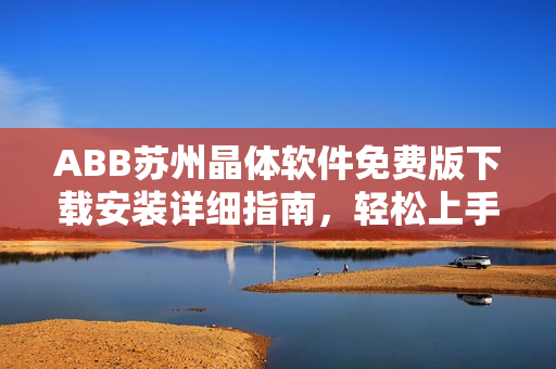 ABB苏州晶体软件免费版下载安装详细指南，轻松上手操作简单实用