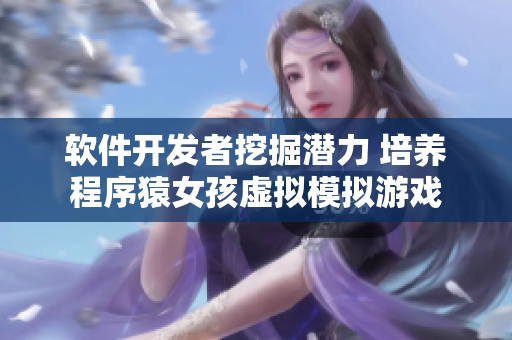 软件开发者挖掘潜力 培养程序猿女孩虚拟模拟游戏
