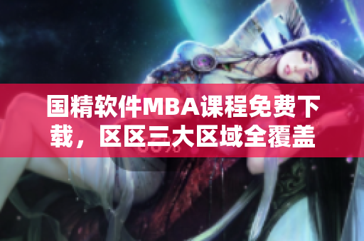 国精软件MBA课程免费下载，区区三大区域全覆盖