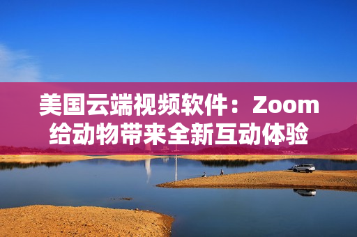 美国云端视频软件：Zoom给动物带来全新互动体验